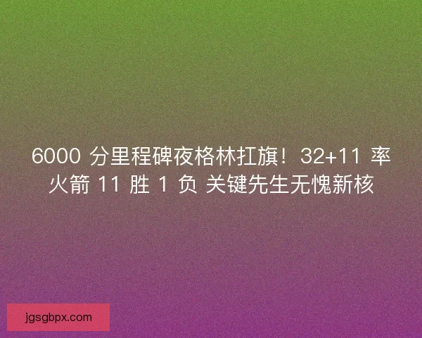 6000 分里程碑夜格林扛旗！32+11 率火箭 11 胜 1 负 关键先生无愧新核