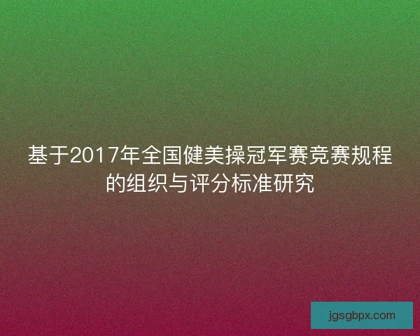 基于2017年全国健美操冠军赛竞赛规程的组织与评分标准研究