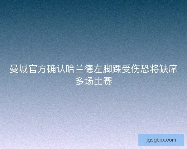 曼城官方确认哈兰德左脚踝受伤恐将缺席多场比赛