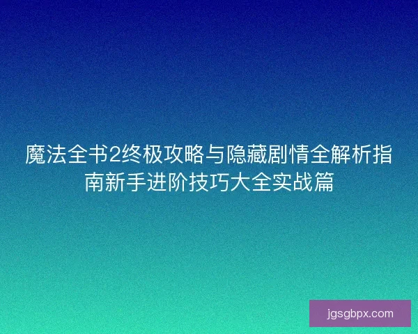 魔法全书2终极攻略与隐藏剧情全解析指南新手进阶技巧大全实战篇
