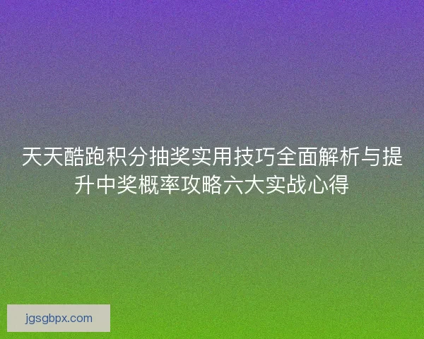 天天酷跑积分抽奖实用技巧全面解析与提升中奖概率攻略六大实战心得