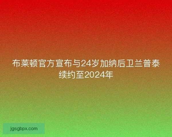 布莱顿官方宣布与24岁加纳后卫兰普泰续约至2024年