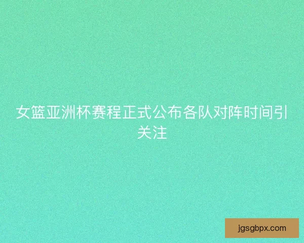 女篮亚洲杯赛程正式公布各队对阵时间引关注