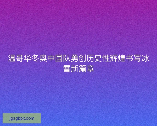 温哥华冬奥中国队勇创历史性辉煌书写冰雪新篇章