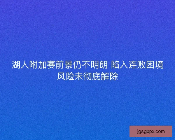 湖人附加赛前景仍不明朗 陷入连败困境风险未彻底解除