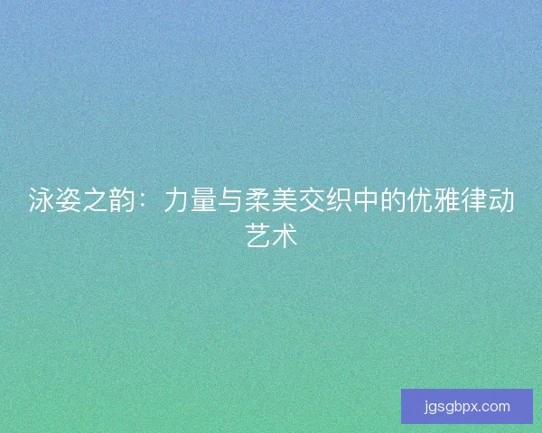 泳姿之韵：力量与柔美交织中的优雅律动艺术