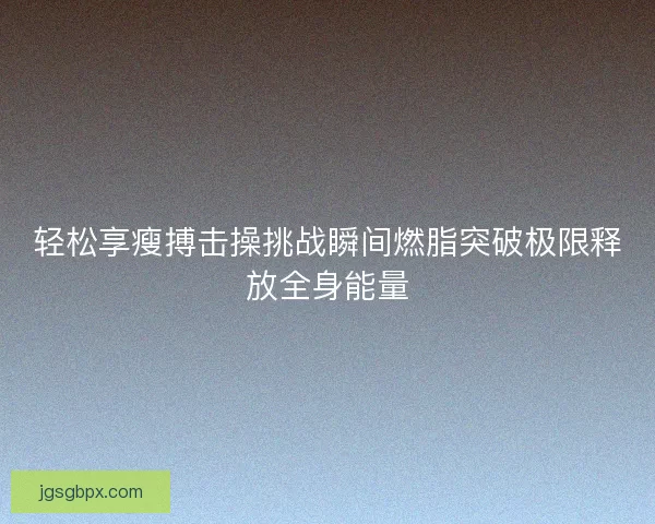 轻松享瘦搏击操挑战瞬间燃脂突破极限释放全身能量