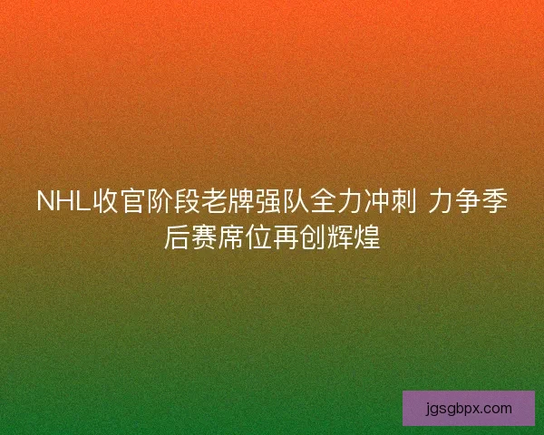 NHL收官阶段老牌强队全力冲刺 力争季后赛席位再创辉煌