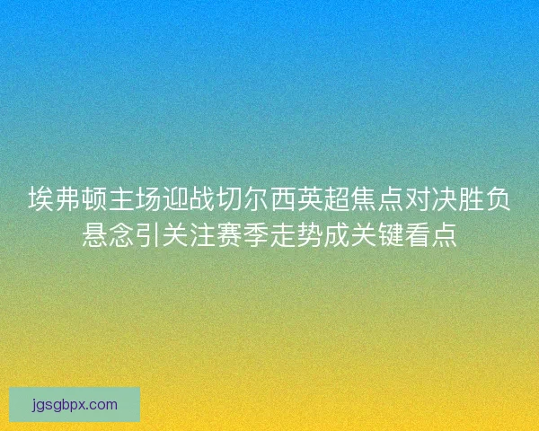 埃弗顿主场迎战切尔西英超焦点对决胜负悬念引关注赛季走势成关键看点