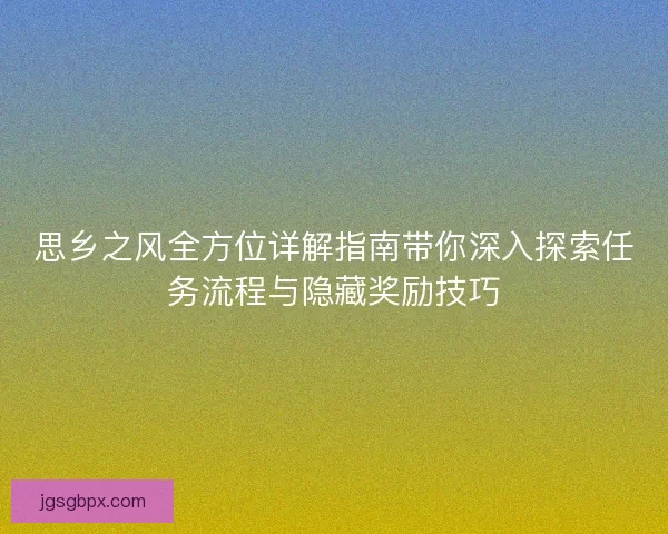 思乡之风全方位详解指南带你深入探索任务流程与隐藏奖励技巧