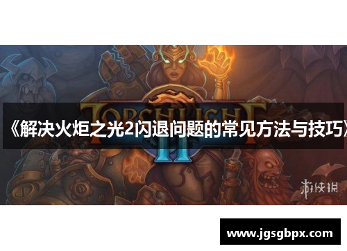 《解决火炬之光2闪退问题的常见方法与技巧》